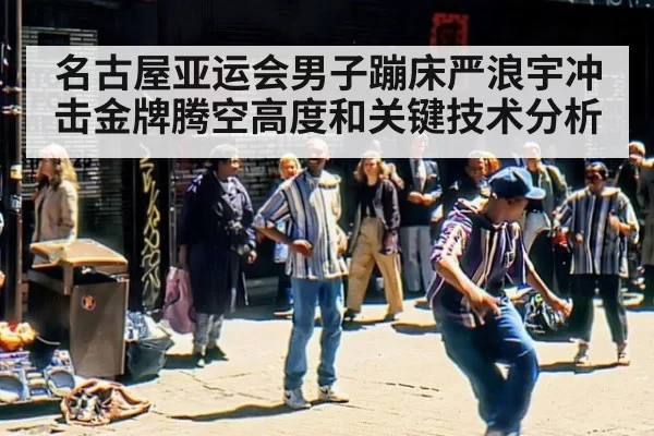 名古屋亚运会男子蹦床严浪宇冲击金牌腾空高度和关键技术分析