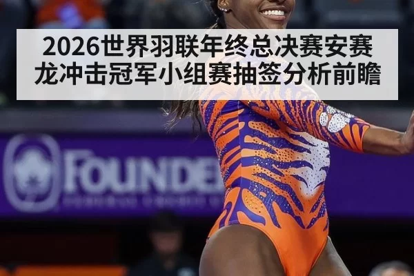 2026世界羽联年终总决赛安赛龙冲击冠军小组赛抽签分析前瞻